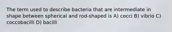 The term used to describe bacteria that are intermediate in shape between spherical and rod-shaped is A) cocci B) vibrio C) coccobacilli D) bacilli