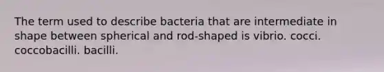 The term used to describe bacteria that are intermediate in shape between spherical and rod-shaped is vibrio. cocci. coccobacilli. bacilli.