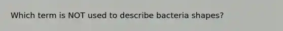 Which term is NOT used to describe bacteria shapes?