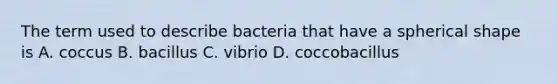 The term used to describe bacteria that have a spherical shape is A. coccus B. bacillus C. vibrio D. coccobacillus