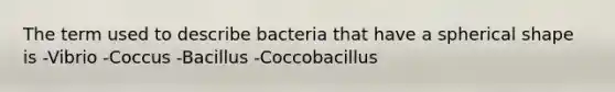 The term used to describe bacteria that have a spherical shape is -Vibrio -Coccus -Bacillus -Coccobacillus