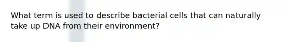 What term is used to describe bacterial cells that can naturally take up DNA from their environment?