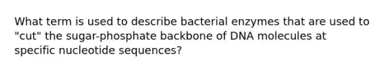 What term is used to describe bacterial enzymes that are used to "cut" the sugar-phosphate backbone of DNA molecules at specific nucleotide sequences?