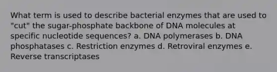 What term is used to describe bacterial enzymes that are used to "cut" the sugar-phosphate backbone of DNA molecules at specific nucleotide sequences? a. DNA polymerases b. DNA phosphatases c. Restriction enzymes d. Retroviral enzymes e. Reverse transcriptases