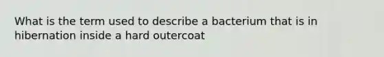 What is the term used to describe a bacterium that is in hibernation inside a hard outercoat