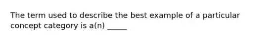 The term used to describe the best example of a particular concept category is a(n) _____