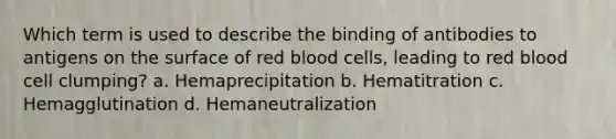 Which term is used to describe the binding of antibodies to antigens on the surface of red blood cells, leading to red blood cell clumping? a. Hemaprecipitation b. Hematitration c. Hemagglutination d. Hemaneutralization