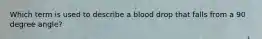 Which term is used to describe a blood drop that falls from a 90 degree angle?