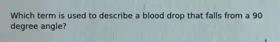 Which term is used to describe a blood drop that falls from a 90 degree angle?