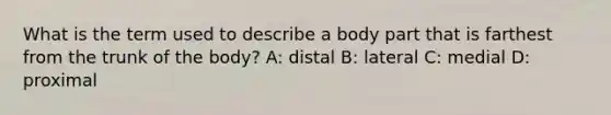 What is the term used to describe a body part that is farthest from the trunk of the body? A: distal B: lateral C: medial D: proximal