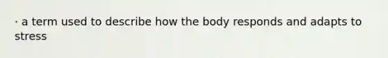 · a term used to describe how the body responds and adapts to stress