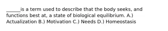 ______is a term used to describe that the body seeks, and functions best at, a state of biological equilibrium. A.) Actualization B.) Motivation C.) Needs D.) Homeostasis