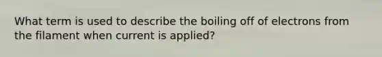 What term is used to describe the boiling off of electrons from the filament when current is applied?