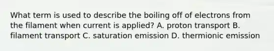 What term is used to describe the boiling off of electrons from the filament when current is applied? A. proton transport B. filament transport C. saturation emission D. thermionic emission