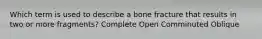 Which term is used to describe a bone fracture that results in two or more fragments? Complete Open Comminuted Oblique