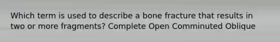 Which term is used to describe a bone fracture that results in two or more fragments? Complete Open Comminuted Oblique