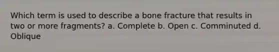 Which term is used to describe a bone fracture that results in two or more fragments? a. Complete b. Open c. Comminuted d. Oblique