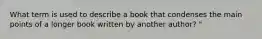 What term is used to describe a book that condenses the main points of a longer book written by another author? "