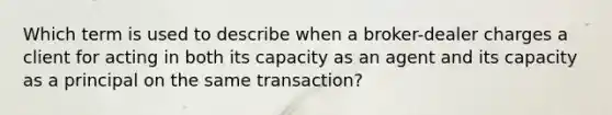 Which term is used to describe when a broker-dealer charges a client for acting in both its capacity as an agent and its capacity as a principal on the same transaction?