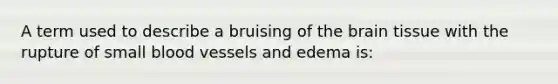 A term used to describe a bruising of the brain tissue with the rupture of small blood vessels and edema is: