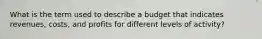 What is the term used to describe a budget that indicates revenues, costs, and profits for different levels of activity?