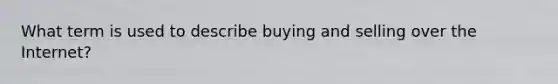 What term is used to describe buying and selling over the Internet?