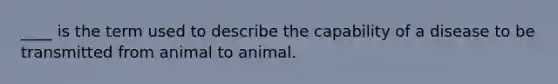 ____ is the term used to describe the capability of a disease to be transmitted from animal to animal.