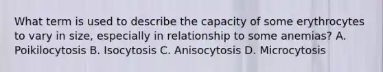 What term is used to describe the capacity of some erythrocytes to vary in size, especially in relationship to some anemias? A. Poikilocytosis B. Isocytosis C. Anisocytosis D. Microcytosis