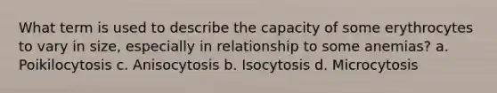 What term is used to describe the capacity of some erythrocytes to vary in size, especially in relationship to some anemias? a. Poikilocytosis c. Anisocytosis b. Isocytosis d. Microcytosis