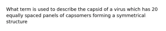 What term is used to describe the capsid of a virus which has 20 equally spaced panels of capsomers forming a symmetrical structure