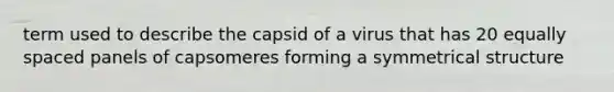 term used to describe the capsid of a virus that has 20 equally spaced panels of capsomeres forming a symmetrical structure