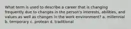 What term is used to describe a career that is changing frequently due to changes in the person's interests, abilities, and values as well as changes in the work environment? a. millennial b. temporary c. protean d. traditional