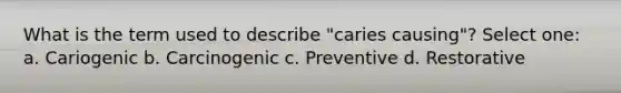 What is the term used to describe "caries causing"? Select one: a. Cariogenic b. Carcinogenic c. Preventive d. Restorative