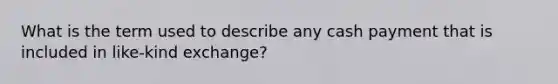 What is the term used to describe any cash payment that is included in like-kind exchange?