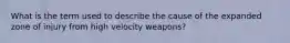 What is the term used to describe the cause of the expanded zone of injury from high velocity weapons?