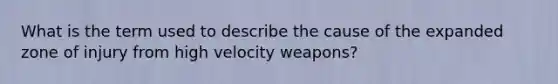 What is the term used to describe the cause of the expanded zone of injury from high velocity weapons?