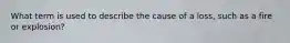 What term is used to describe the cause of a loss, such as a fire or explosion?