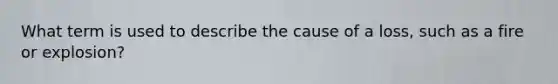 What term is used to describe the cause of a loss, such as a fire or explosion?
