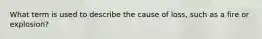 What term is used to describe the cause of loss, such as a fire or explosion?