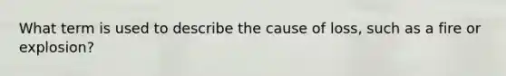 What term is used to describe the cause of loss, such as a fire or explosion?