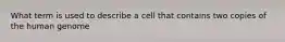 What term is used to describe a cell that contains two copies of the human genome