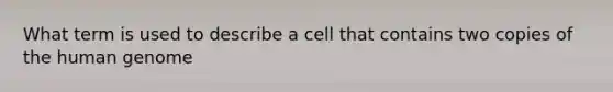 What term is used to describe a cell that contains two copies of the human genome