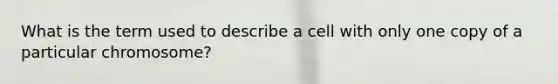 What is the term used to describe a cell with only one copy of a particular chromosome?