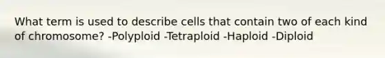 What term is used to describe cells that contain two of each kind of chromosome? -Polyploid -Tetraploid -Haploid -Diploid