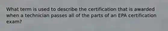 What term is used to describe the certification that is awarded when a technician passes all of the parts of an EPA certification exam?