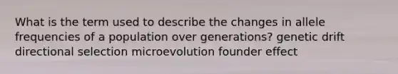 What is the term used to describe the changes in allele frequencies of a population over generations? genetic drift directional selection microevolution founder effect