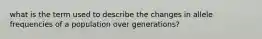 what is the term used to describe the changes in allele frequencies of a population over generations?