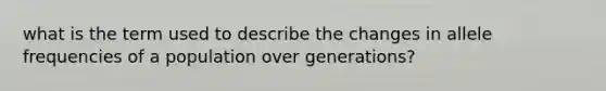 what is the term used to describe the changes in allele frequencies of a population over generations?