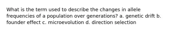 What is the term used to describe the changes in allele frequencies of a population over generations? a. genetic drift b. founder effect c. microevolution d. direction selection