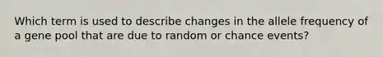 Which term is used to describe changes in the allele frequency of a gene pool that are due to random or chance events?